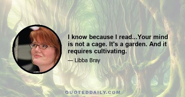 I know because I read...Your mind is not a cage. It's a garden. And it requires cultivating.