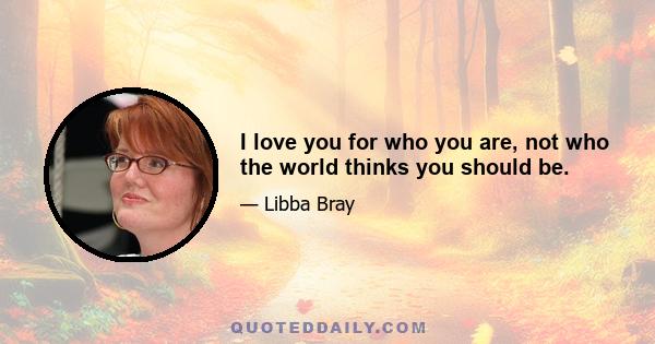 I love you for who you are, not who the world thinks you should be.