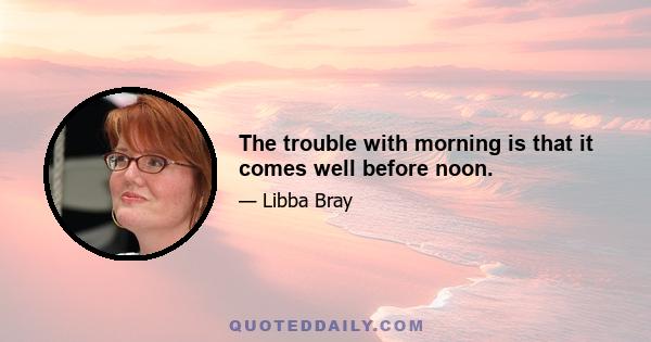 The trouble with morning is that it comes well before noon.