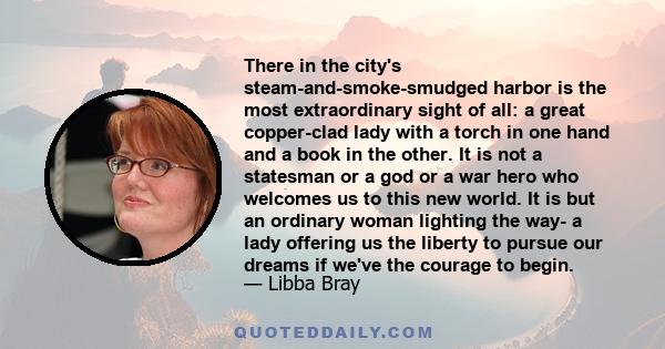 There in the city's steam-and-smoke-smudged harbor is the most extraordinary sight of all: a great copper-clad lady with a torch in one hand and a book in the other. It is not a statesman or a god or a war hero who