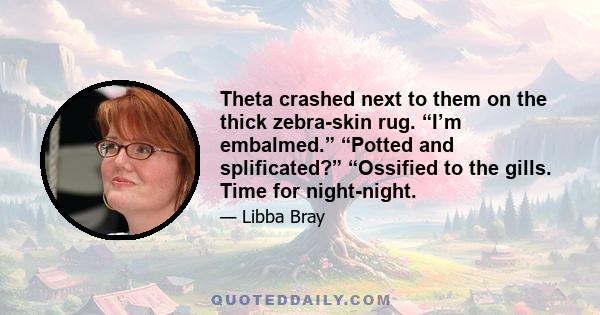 Theta crashed next to them on the thick zebra-skin rug. “I’m embalmed.” “Potted and splificated?” “Ossified to the gills. Time for night-night.