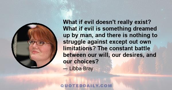 What if evil doesn't really exist? What if evil is something dreamed up by man, and there is nothing to struggle against except out own limitations? The constant battle between our will, our desires, and our choices?