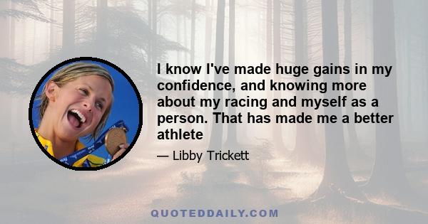 I know I've made huge gains in my confidence, and knowing more about my racing and myself as a person. That has made me a better athlete