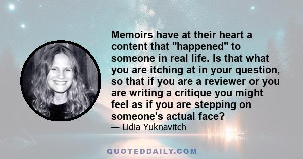 Memoirs have at their heart a content that happened to someone in real life. Is that what you are itching at in your question, so that if you are a reviewer or you are writing a critique you might feel as if you are