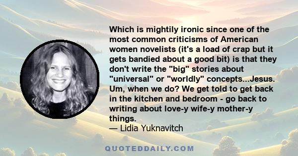 Which is mightily ironic since one of the most common criticisms of American women novelists (it's a load of crap but it gets bandied about a good bit) is that they don't write the big stories about universal or worldly 