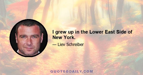 I grew up in the Lower East Side of New York.