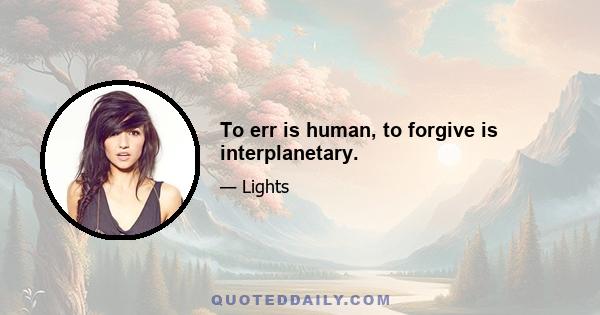 To err is human, to forgive is interplanetary.