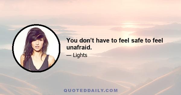 You don’t have to feel safe to feel unafraid.