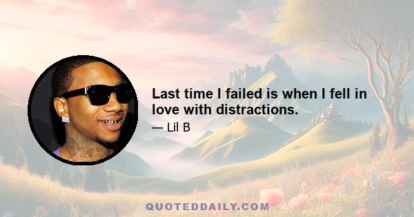 Last time I failed is when I fell in love with distractions.