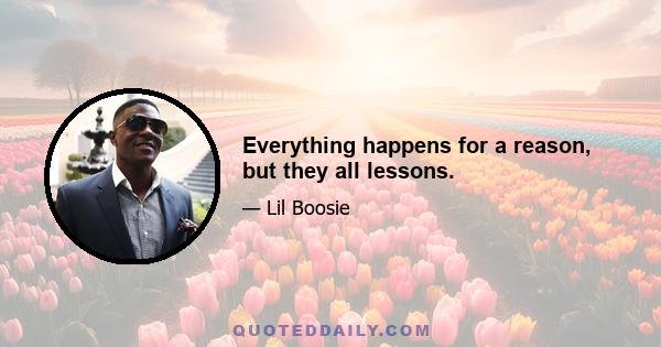 Everything happens for a reason, but they all lessons.