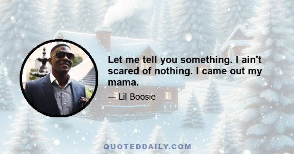 Let me tell you something. I ain't scared of nothing. I came out my mama.