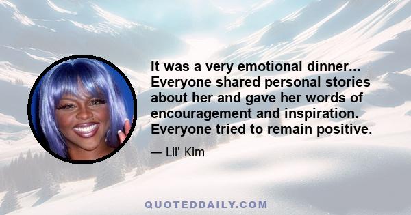 It was a very emotional dinner... Everyone shared personal stories about her and gave her words of encouragement and inspiration. Everyone tried to remain positive.