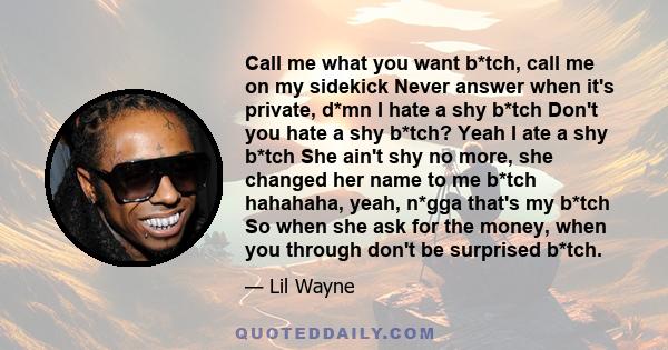 Call me what you want b*tch, call me on my sidekick Never answer when it's private, d*mn I hate a shy b*tch Don't you hate a shy b*tch? Yeah I ate a shy b*tch She ain't shy no more, she changed her name to me b*tch