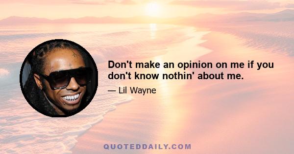 Don't make an opinion on me if you don't know nothin' about me.