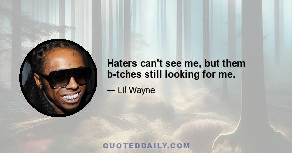 Haters can't see me, but them b-tches still looking for me.