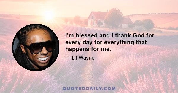 I'm blessed and I thank God for every day for everything that happens for me.