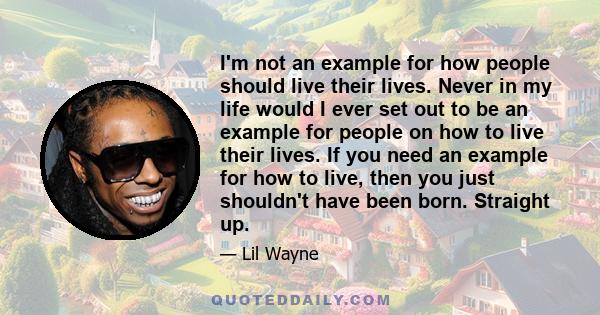 I'm not an example for how people should live their lives. Never in my life would I ever set out to be an example for people on how to live their lives. If you need an example for how to live, then you just shouldn't