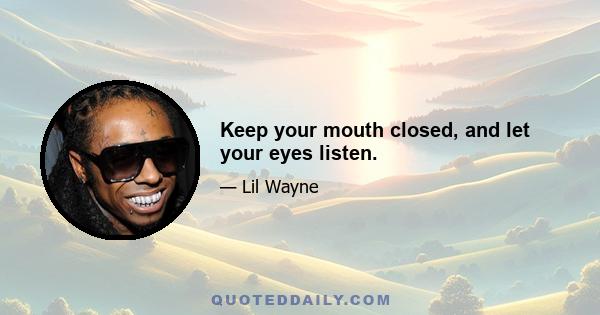 Keep your mouth closed, and let your eyes listen.