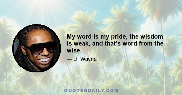 My word is my pride, the wisdom is weak, and that's word from the wise.