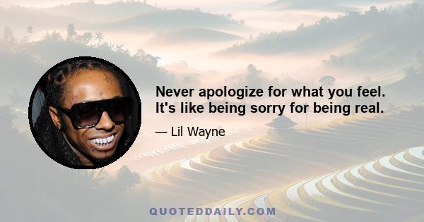 Never apologize for what you feel. It's like being sorry for being real.