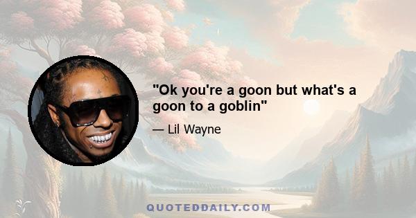 Ok you're a goon but what's a goon to a goblin