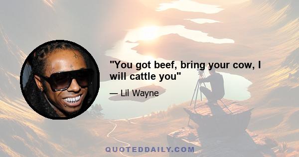 You got beef, bring your cow, I will cattle you