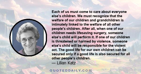 Each of us must come to care about everyone else's children. We must recognize that the welfare of our children and grandchildren is intimately linked to the welfare of all other people's children. After all, when one