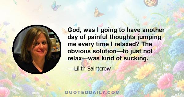 God, was I going to have another day of painful thoughts jumping me every time I relaxed? The obvious solution—to just not relax—was kind of sucking.