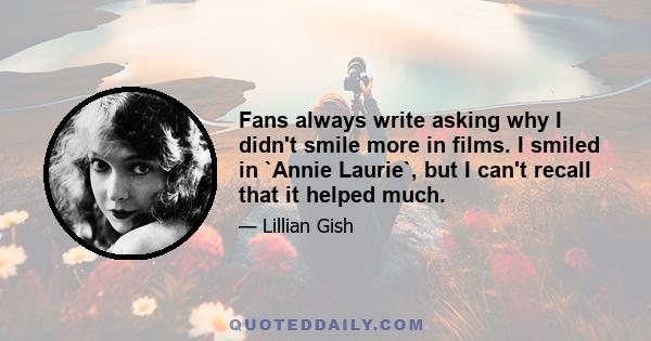 Fans always write asking why I didn't smile more in films. I smiled in `Annie Laurie`, but I can't recall that it helped much.