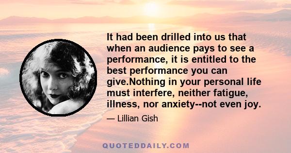 It had been drilled into us that when an audience pays to see a performance, it is entitled to the best performance you can give.Nothing in your personal life must interfere, neither fatigue, illness, nor anxiety--not