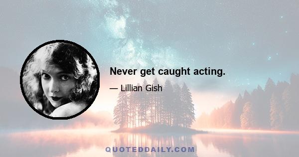 Never get caught acting.