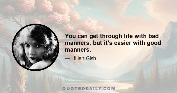 You can get through life with bad manners, but it's easier with good manners.