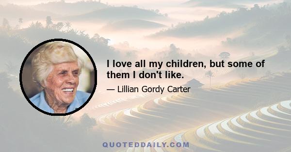 I love all my children, but some of them I don't like.