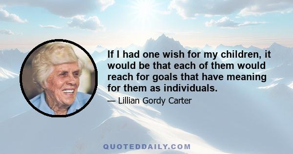 If I had one wish for my children, it would be that each of them would reach for goals that have meaning for them as individuals.