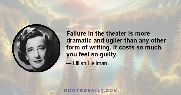 Failure in the theater is more dramatic and uglier than any other form of writing. It costs so much, you feel so guilty.