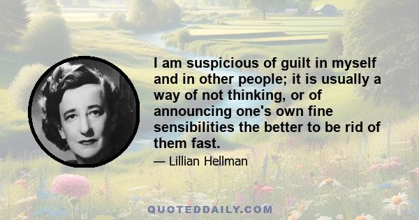 I am suspicious of guilt in myself and in other people; it is usually a way of not thinking, or of announcing one's own fine sensibilities the better to be rid of them fast.