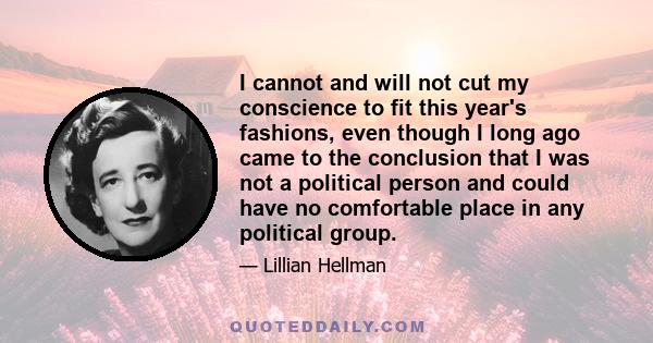 I cannot and will not cut my conscience to fit this year's fashions, even though I long ago came to the conclusion that I was not a political person and could have no comfortable place in any political group.