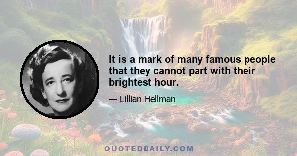 It is a mark of many famous people that they cannot part with their brightest hour.