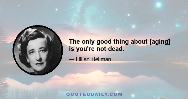 The only good thing about [aging] is you're not dead.