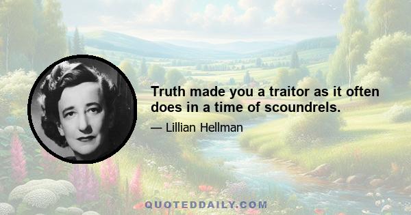 Truth made you a traitor as it often does in a time of scoundrels.