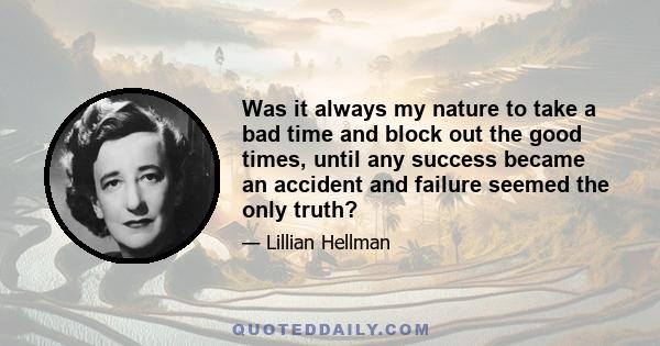 Was it always my nature to take a bad time and block out the good times, until any success became an accident and failure seemed the only truth?