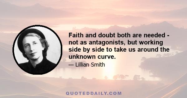 Faith and doubt both are needed - not as antagonists, but working side by side to take us around the unknown curve.