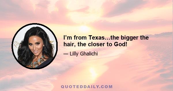 I’m from Texas…the bigger the hair, the closer to God!