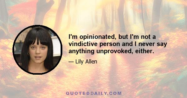 I'm opinionated, but I'm not a vindictive person and I never say anything unprovoked, either.