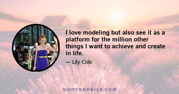 I love modeling but also see it as a platform for the million other things I want to achieve and create in life.