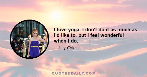 I love yoga. I don't do it as much as I'd like to, but I feel wonderful when I do.