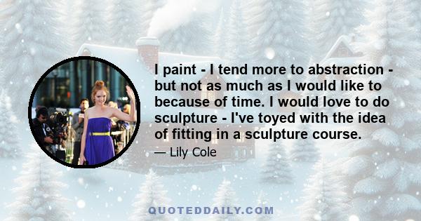 I paint - I tend more to abstraction - but not as much as I would like to because of time. I would love to do sculpture - I've toyed with the idea of fitting in a sculpture course.