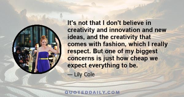 It's not that I don't believe in creativity and innovation and new ideas, and the creativity that comes with fashion, which I really respect. But one of my biggest concerns is just how cheap we expect everything to be.