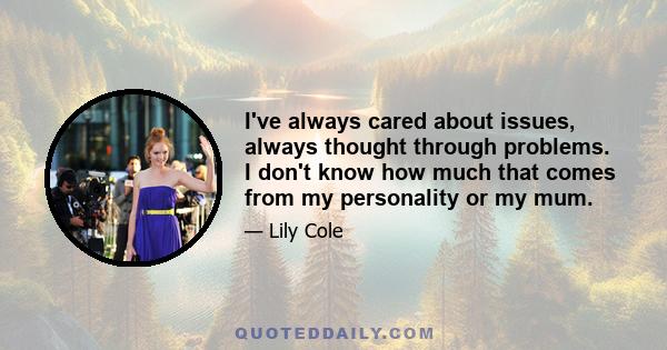 I've always cared about issues, always thought through problems. I don't know how much that comes from my personality or my mum.