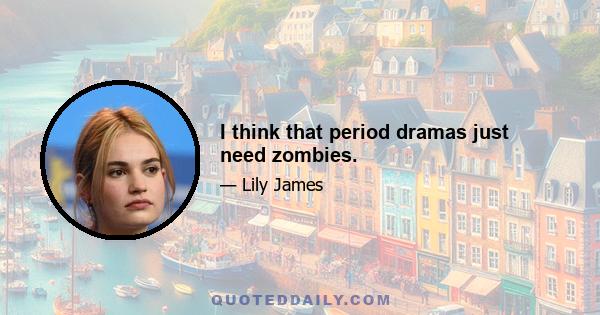 I think that period dramas just need zombies.